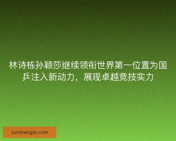林诗栋孙颖莎继续领衔世界第一位置为国乒注入新动力，展现卓越竞技实力