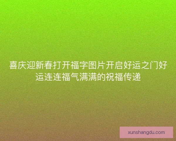 喜庆迎新春打开福字图片开启好运之门好运连连福气满满的祝福传递