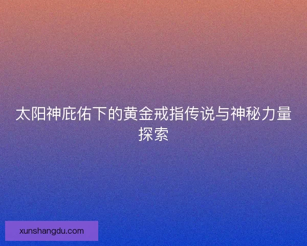 太阳神庇佑下的黄金戒指传说与神秘力量探索