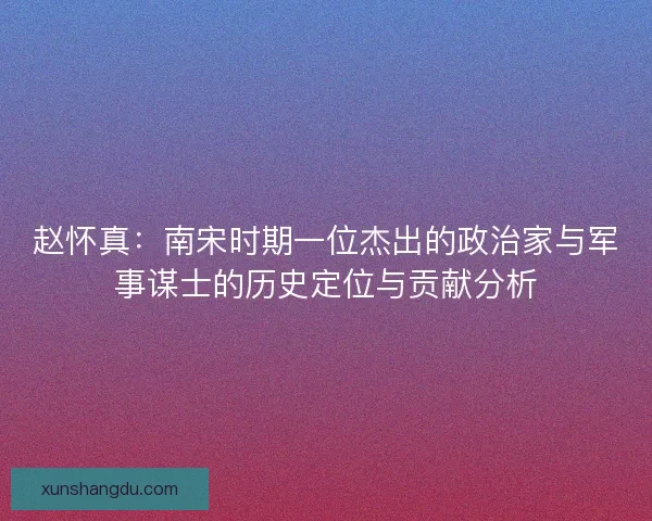 赵怀真：南宋时期一位杰出的政治家与军事谋士的历史定位与贡献分析