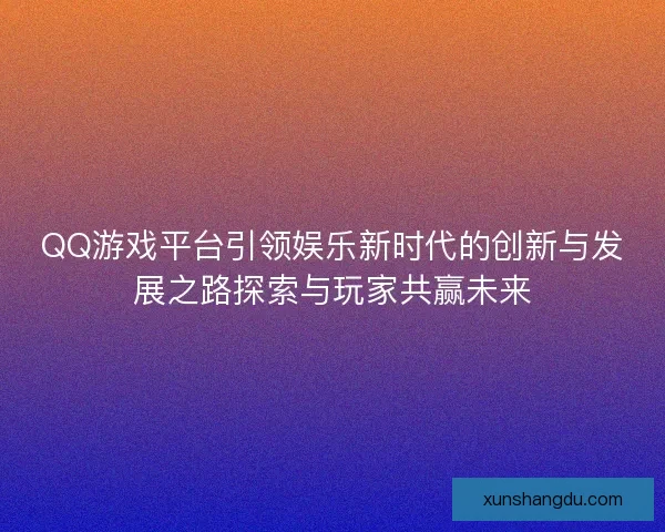 QQ游戏平台引领娱乐新时代的创新与发展之路探索与玩家共赢未来