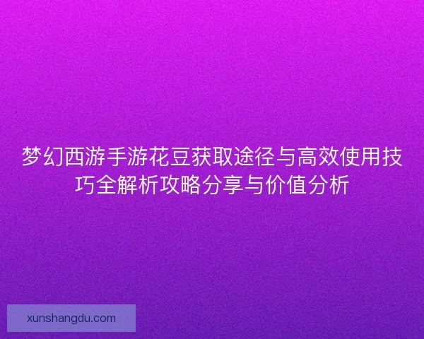 梦幻西游手游花豆获取途径与高效使用技巧全解析攻略分享与价值分析
