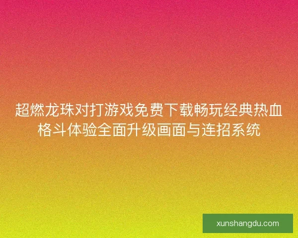 超燃龙珠对打游戏免费下载畅玩经典热血格斗体验全面升级画面与连招系统