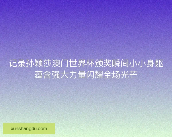 记录孙颖莎澳门世界杯颁奖瞬间小小身躯蕴含强大力量闪耀全场光芒