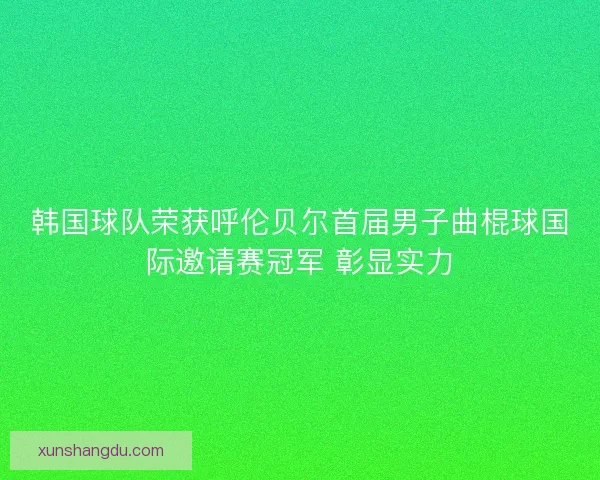 韩国球队荣获呼伦贝尔首届男子曲棍球国际邀请赛冠军 彰显实力