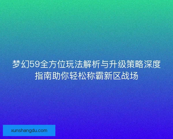 梦幻59全方位玩法解析与升级策略深度指南助你轻松称霸新区战场