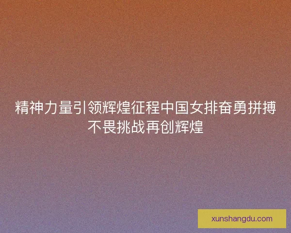 精神力量引领辉煌征程中国女排奋勇拼搏不畏挑战再创辉煌