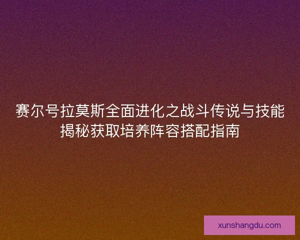 赛尔号拉莫斯全面进化之战斗传说与技能揭秘获取培养阵容搭配指南