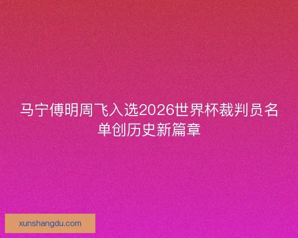 马宁傅明周飞入选2026世界杯裁判员名单创历史新篇章