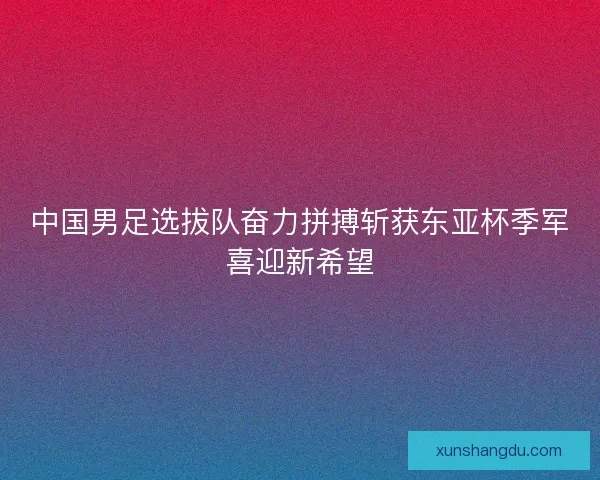 中国男足选拔队奋力拼搏斩获东亚杯季军喜迎新希望