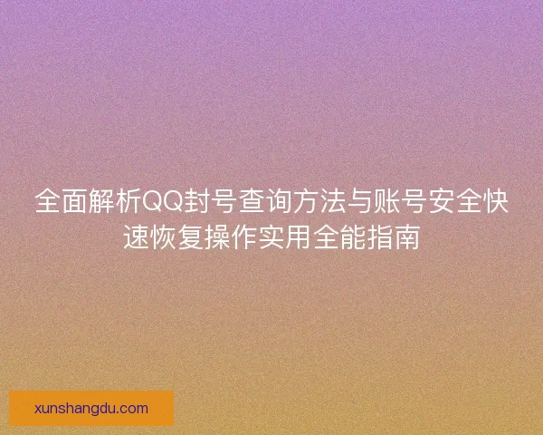 全面解析QQ封号查询方法与账号安全快速恢复操作实用全能指南
