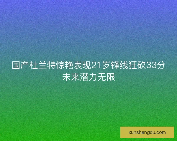 国产杜兰特惊艳表现21岁锋线狂砍33分未来潜力无限