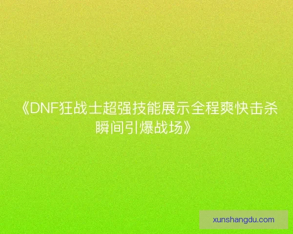 《DNF狂战士超强技能展示全程爽快击杀瞬间引爆战场》