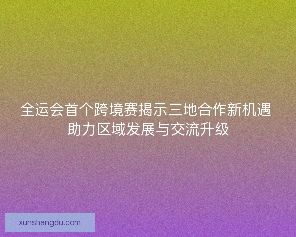 全运会首个跨境赛揭示三地合作新机遇 助力区域发展与交流升级