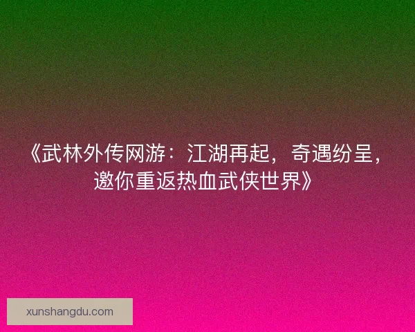 《武林外传网游：江湖再起，奇遇纷呈，邀你重返热血武侠世界》
