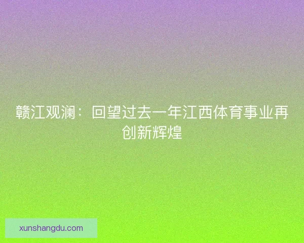 赣江观澜：回望过去一年江西体育事业再创新辉煌