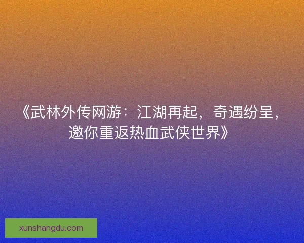 《武林外传网游：江湖再起，奇遇纷呈，邀你重返热血武侠世界》