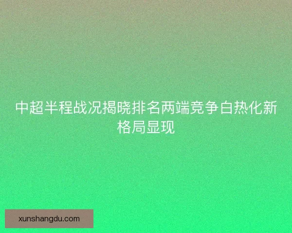 中超半程战况揭晓排名两端竞争白热化新格局显现