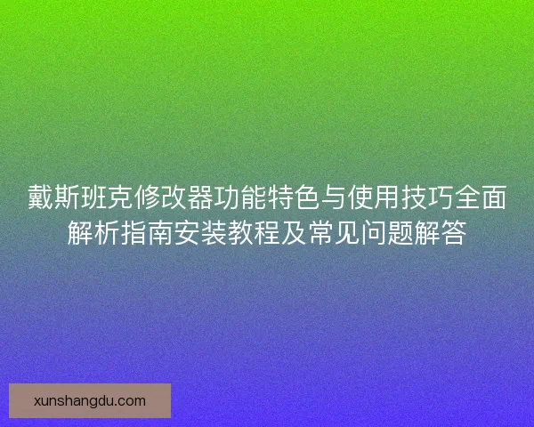 戴斯班克修改器功能特色与使用技巧全面解析指南安装教程及常见问题解答